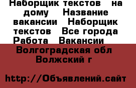 Наборщик текстов ( на дому) › Название вакансии ­ Наборщик текстов - Все города Работа » Вакансии   . Волгоградская обл.,Волжский г.